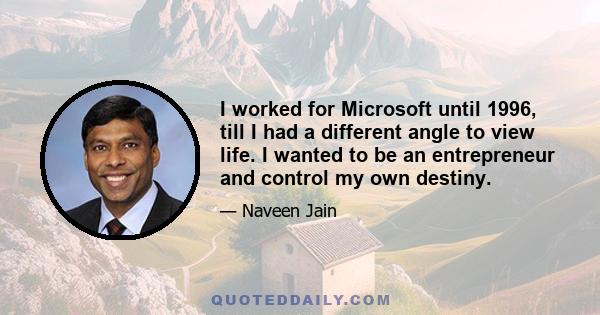 I worked for Microsoft until 1996, till I had a different angle to view life. I wanted to be an entrepreneur and control my own destiny.