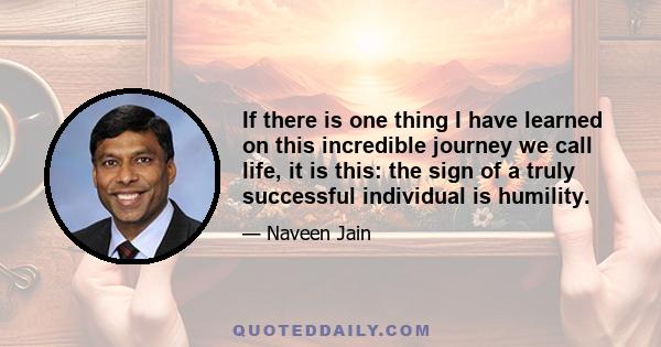 If there is one thing I have learned on this incredible journey we call life, it is this: the sign of a truly successful individual is humility.