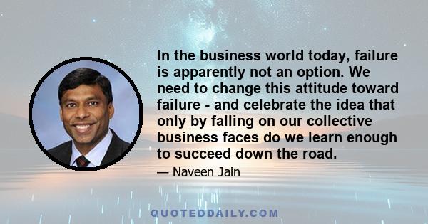 In the business world today, failure is apparently not an option. We need to change this attitude toward failure - and celebrate the idea that only by falling on our collective business faces do we learn enough to