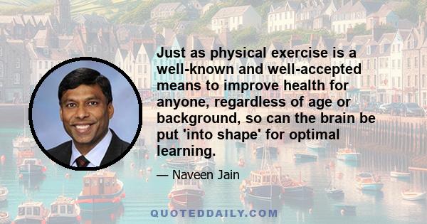 Just as physical exercise is a well-known and well-accepted means to improve health for anyone, regardless of age or background, so can the brain be put 'into shape' for optimal learning.