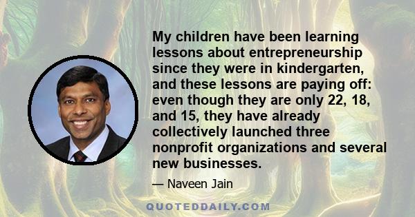 My children have been learning lessons about entrepreneurship since they were in kindergarten, and these lessons are paying off: even though they are only 22, 18, and 15, they have already collectively launched three