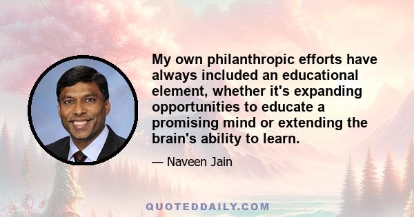 My own philanthropic efforts have always included an educational element, whether it's expanding opportunities to educate a promising mind or extending the brain's ability to learn.