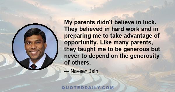 My parents didn't believe in luck. They believed in hard work and in preparing me to take advantage of opportunity. Like many parents, they taught me to be generous but never to depend on the generosity of others.