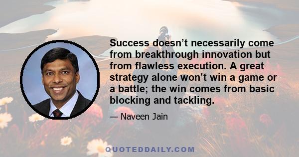 Success doesn’t necessarily come from breakthrough innovation but from flawless execution. A great strategy alone won’t win a game or a battle; the win comes from basic blocking and tackling.