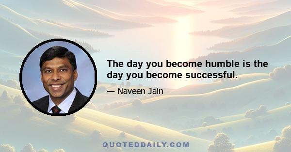 The day you become humble is the day you become successful.