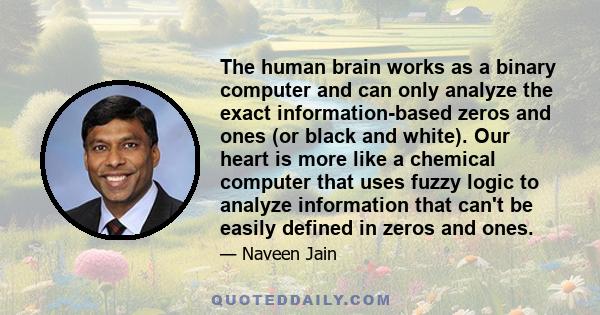 The human brain works as a binary computer and can only analyze the exact information-based zeros and ones (or black and white). Our heart is more like a chemical computer that uses fuzzy logic to analyze information