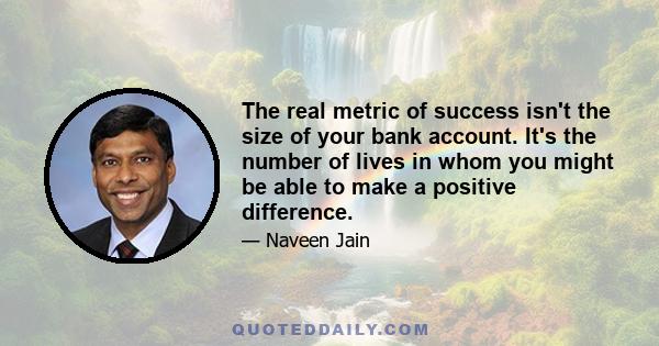 The real metric of success isn't the size of your bank account. It's the number of lives in whom you might be able to make a positive difference.