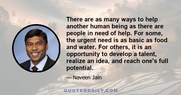 There are as many ways to help another human being as there are people in need of help. For some, the urgent need is as basic as food and water. For others, it is an opportunity to develop a talent, realize an idea, and 