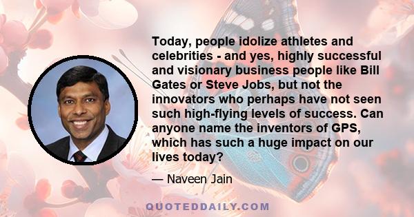 Today, people idolize athletes and celebrities - and yes, highly successful and visionary business people like Bill Gates or Steve Jobs, but not the innovators who perhaps have not seen such high-flying levels of