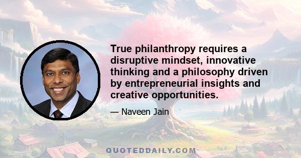 True philanthropy requires a disruptive mindset, innovative thinking and a philosophy driven by entrepreneurial insights and creative opportunities.