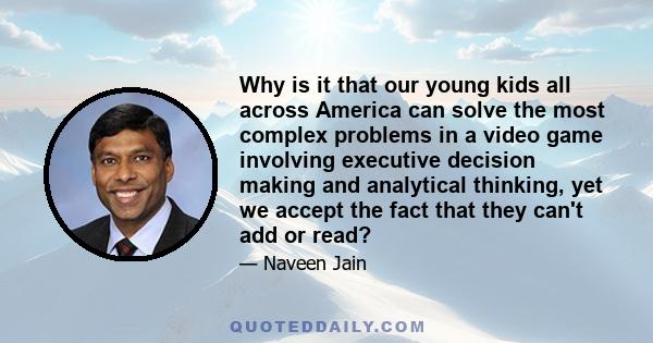 Why is it that our young kids all across America can solve the most complex problems in a video game involving executive decision making and analytical thinking, yet we accept the fact that they can't add or read?