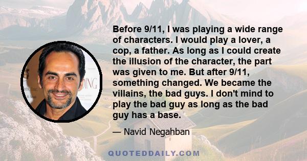 Before 9/11, I was playing a wide range of characters. I would play a lover, a cop, a father. As long as I could create the illusion of the character, the part was given to me. But after 9/11, something changed. We