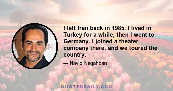 I left Iran back in 1985. I lived in Turkey for a while, then I went to Germany. I joined a theater company there, and we toured the country.