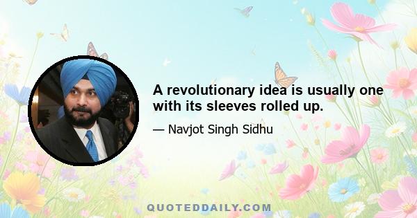 A revolutionary idea is usually one with its sleeves rolled up.