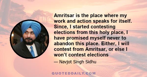 Amritsar is the place where my work and action speaks for itself. Since, I started contesting elections from this holy place, I have promised myself never to abandon this place. Either, I will contest from Amritsar, or