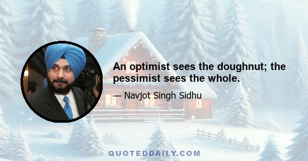 An optimist sees the doughnut; the pessimist sees the whole.