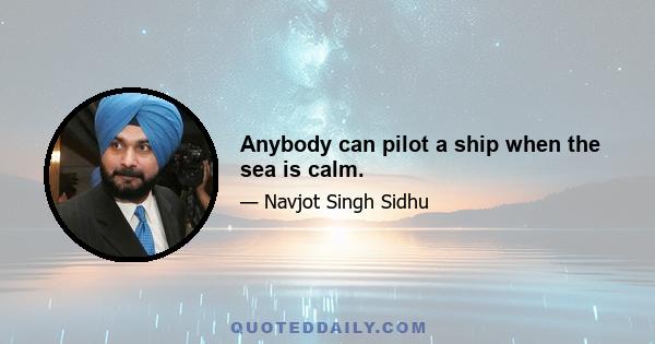 Anybody can pilot a ship when the sea is calm.