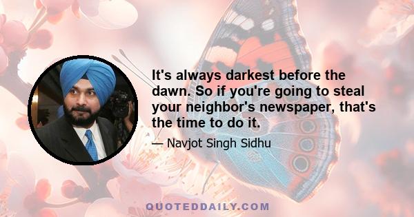 It's always darkest before the dawn. So if you're going to steal your neighbor's newspaper, that's the time to do it.