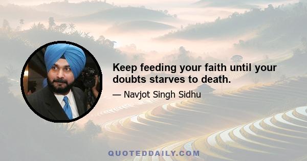 Keep feeding your faith until your doubts starves to death.