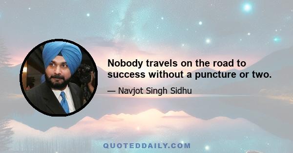 Nobody travels on the road to success without a puncture or two.