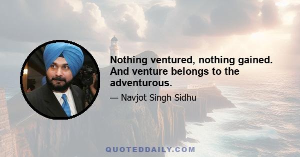 Nothing ventured, nothing gained. And venture belongs to the adventurous.