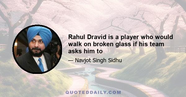 Rahul Dravid is a player who would walk on broken glass if his team asks him to