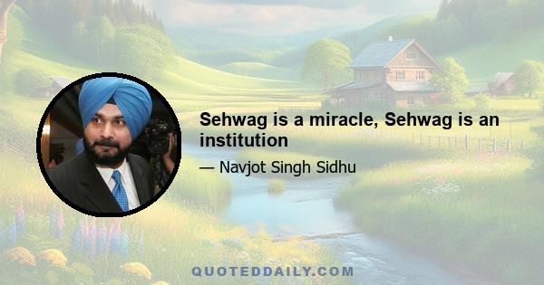 Sehwag is a miracle, Sehwag is an institution