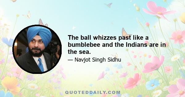 The ball whizzes past like a bumblebee and the Indians are in the sea.