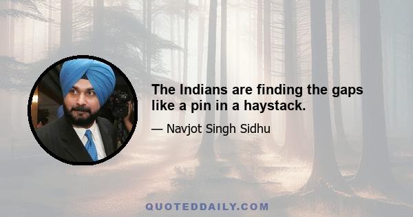 The Indians are finding the gaps like a pin in a haystack.