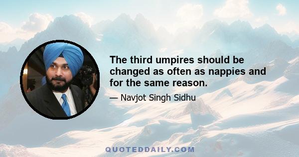 The third umpires should be changed as often as nappies and for the same reason.