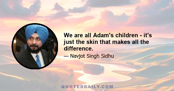 We are all Adam's children - it's just the skin that makes all the difference.