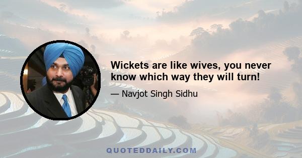 Wickets are like wives, you never know which way they will turn!