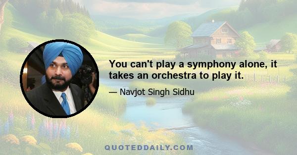 You can't play a symphony alone, it takes an orchestra to play it.