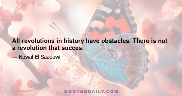 All revolutions in history have obstacles. There is not a revolution that succes.