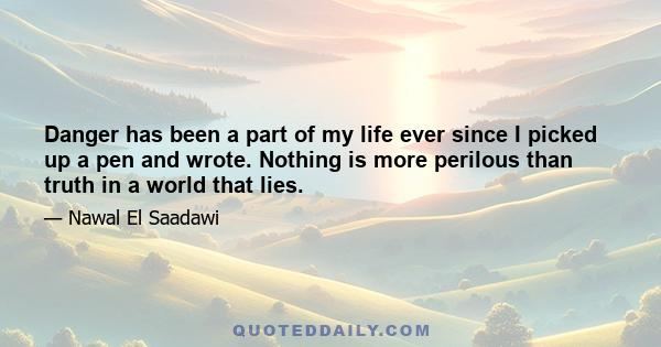 Danger has been a part of my life ever since I picked up a pen and wrote. Nothing is more perilous than truth in a world that lies.