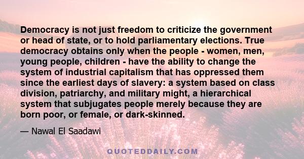 Democracy is not just freedom to criticize the government or head of state, or to hold parliamentary elections. True democracy obtains only when the people - women, men, young people, children - have the ability to