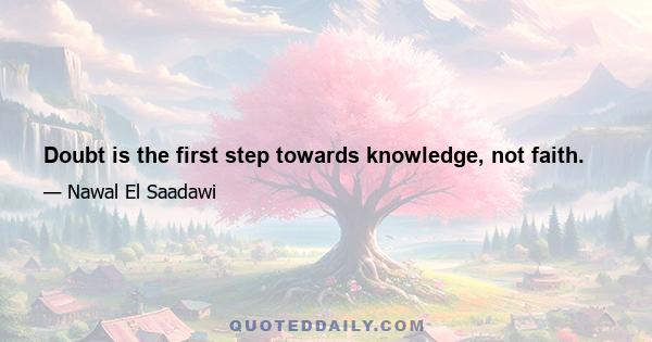 Doubt is the first step towards knowledge, not faith.