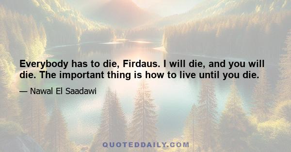 Everybody has to die, Firdaus. I will die, and you will die. The important thing is how to live until you die.