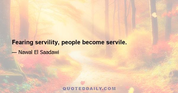 Fearing servility, people become servile.