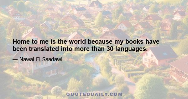 Home to me is the world because my books have been translated into more than 30 languages.