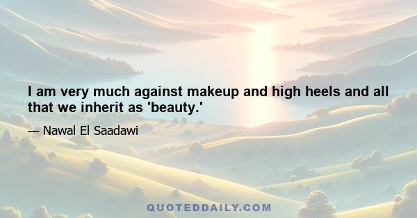 I am very much against makeup and high heels and all that we inherit as 'beauty.'