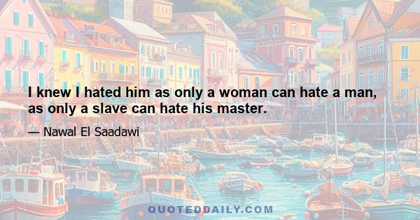 I knew I hated him as only a woman can hate a man, as only a slave can hate his master.