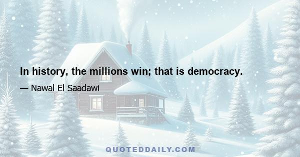 In history, the millions win; that is democracy.