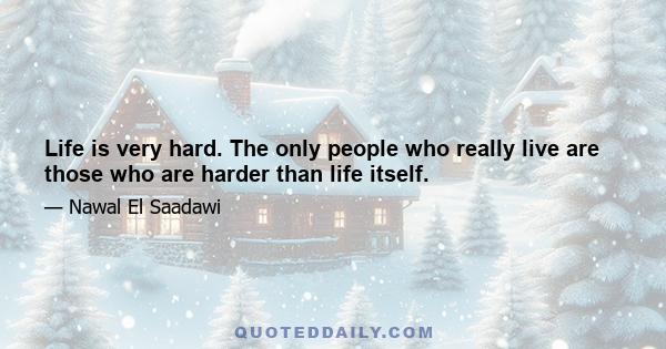 Life is very hard. The only people who really live are those who are harder than life itself.