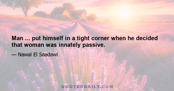 Man ... put himself in a tight corner when he decided that woman was innately passive.