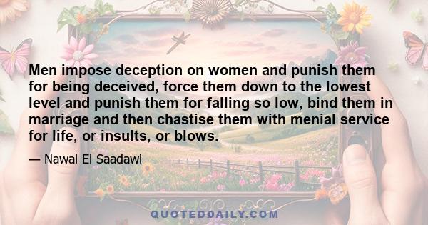 Men impose deception on women and punish them for being deceived, force them down to the lowest level and punish them for falling so low, bind them in marriage and then chastise them with menial service for life, or