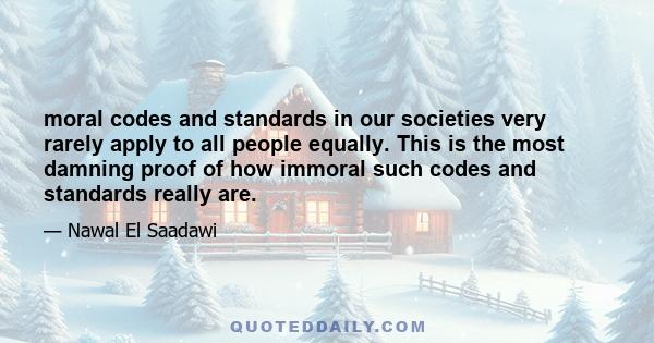 moral codes and standards in our societies very rarely apply to all people equally. This is the most damning proof of how immoral such codes and standards really are.