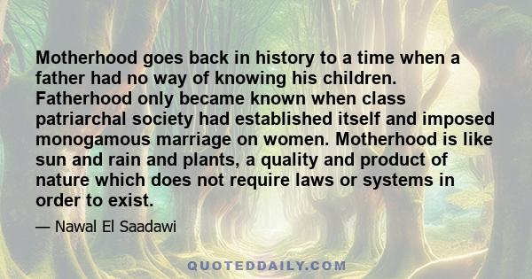 Motherhood goes back in history to a time when a father had no way of knowing his children. Fatherhood only became known when class patriarchal society had established itself and imposed monogamous marriage on women.