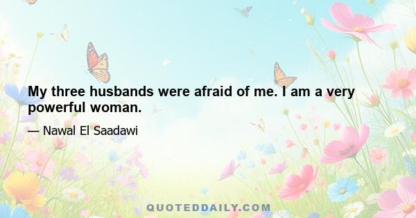 My three husbands were afraid of me. I am a very powerful woman.