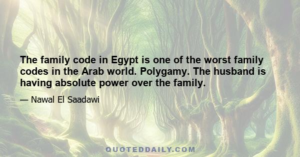 The family code in Egypt is one of the worst family codes in the Arab world. Polygamy. The husband is having absolute power over the family.